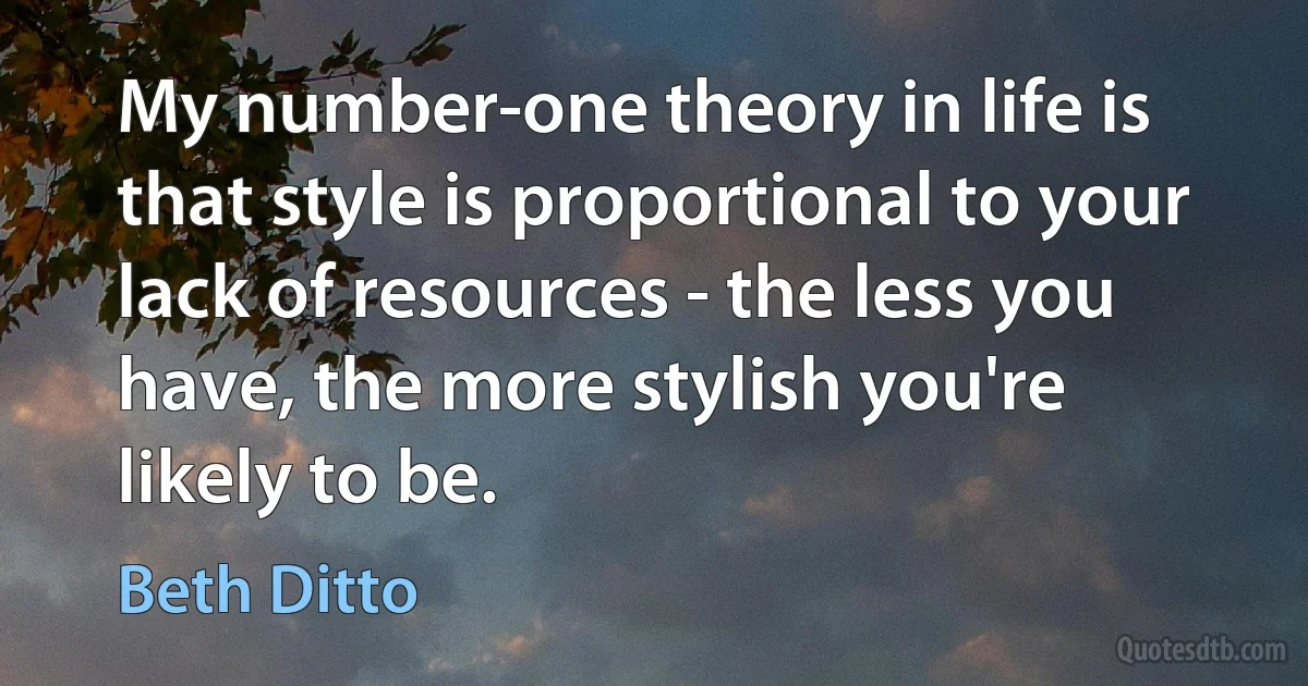 My number-one theory in life is that style is proportional to your lack of resources - the less you have, the more stylish you're likely to be. (Beth Ditto)