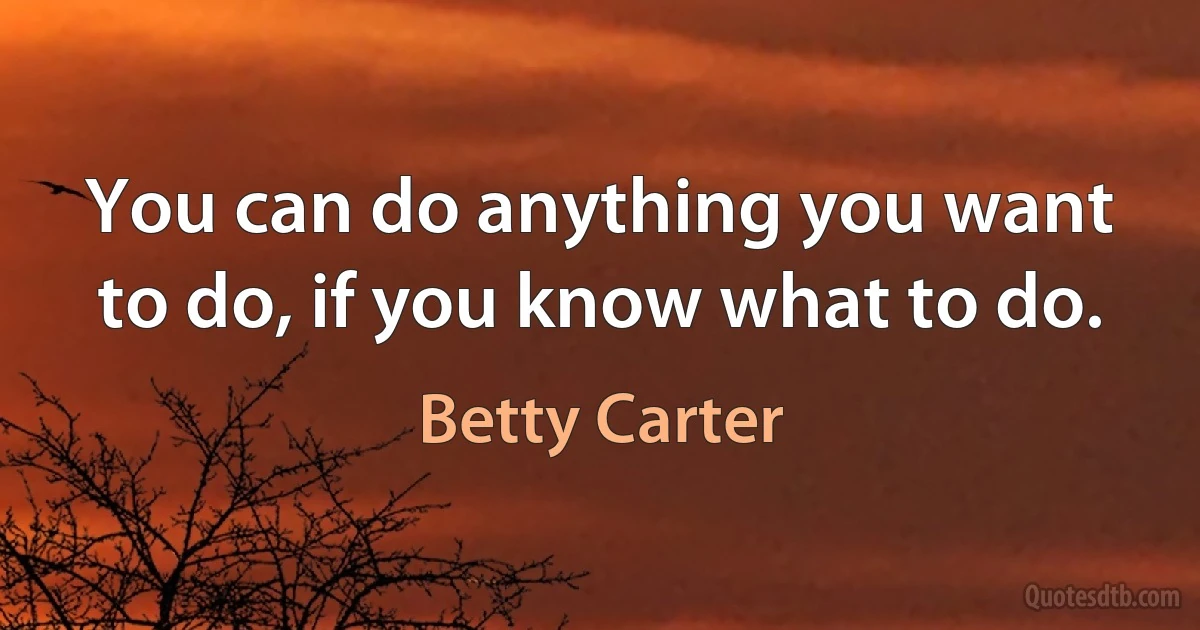 You can do anything you want to do, if you know what to do. (Betty Carter)