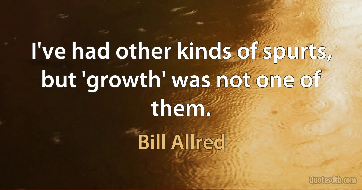 I've had other kinds of spurts, but 'growth' was not one of them. (Bill Allred)