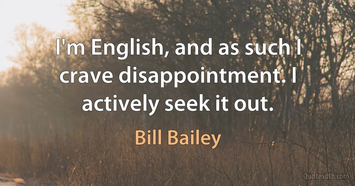 I'm English, and as such I crave disappointment. I actively seek it out. (Bill Bailey)