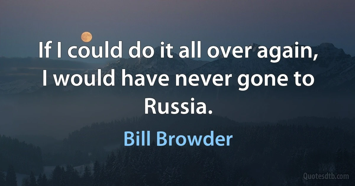 If I could do it all over again, I would have never gone to Russia. (Bill Browder)