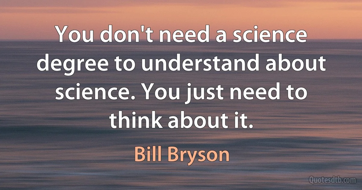 You don't need a science degree to understand about science. You just need to think about it. (Bill Bryson)