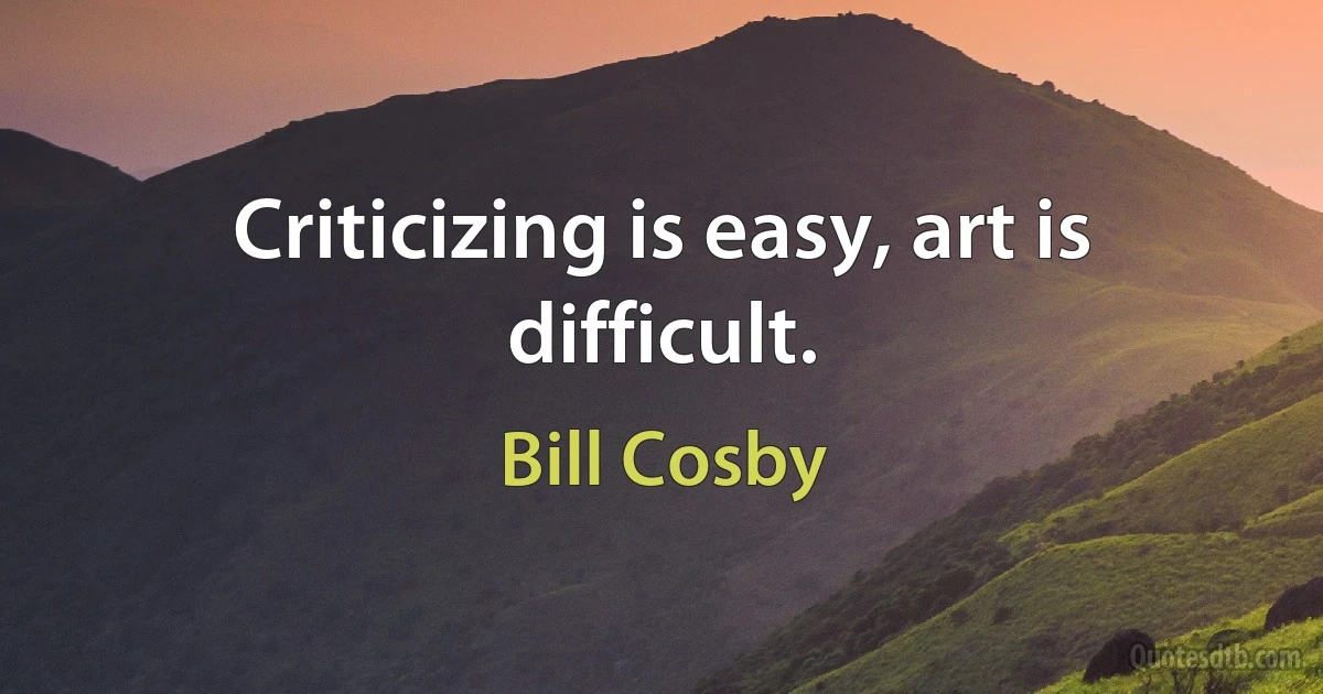 Criticizing is easy, art is difficult. (Bill Cosby)