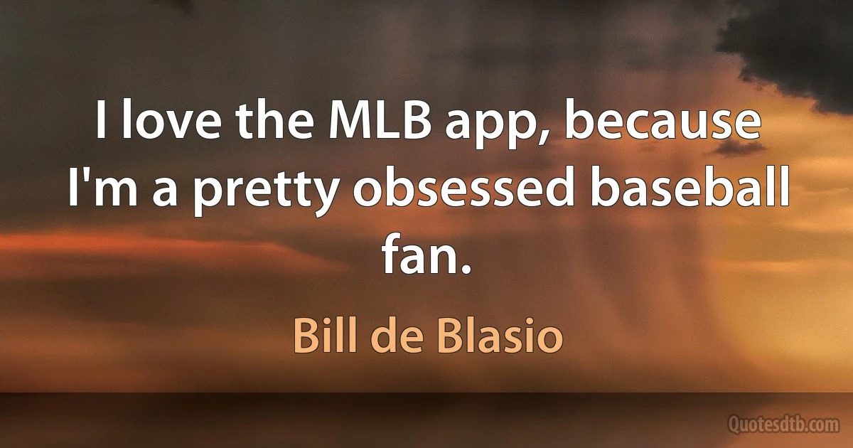 I love the MLB app, because I'm a pretty obsessed baseball fan. (Bill de Blasio)