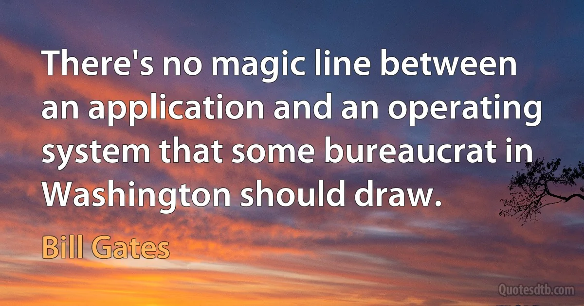 There's no magic line between an application and an operating system that some bureaucrat in Washington should draw. (Bill Gates)