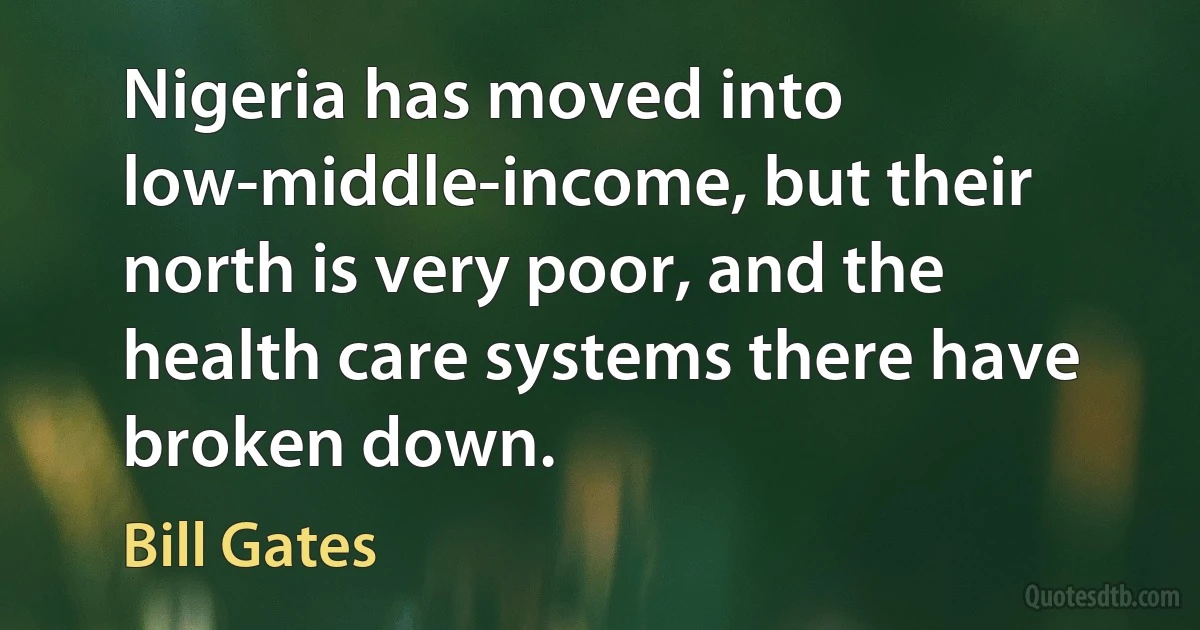 Nigeria has moved into low-middle-income, but their north is very poor, and the health care systems there have broken down. (Bill Gates)