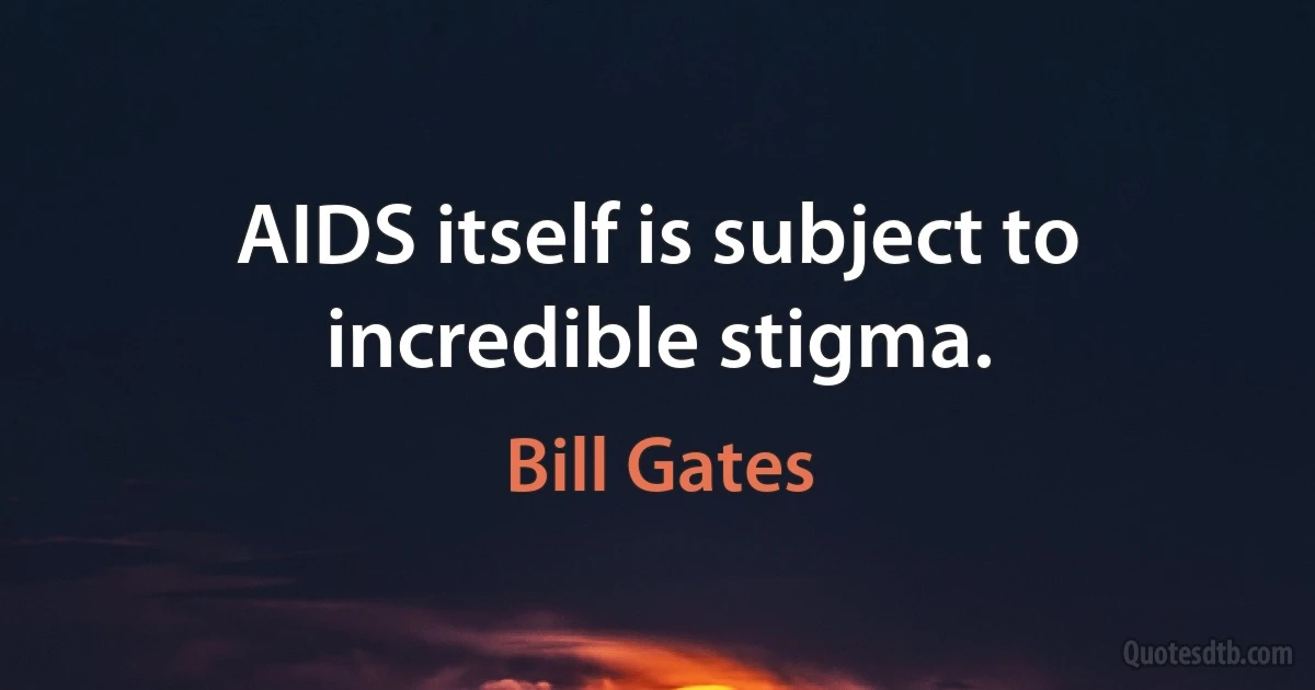 AIDS itself is subject to incredible stigma. (Bill Gates)