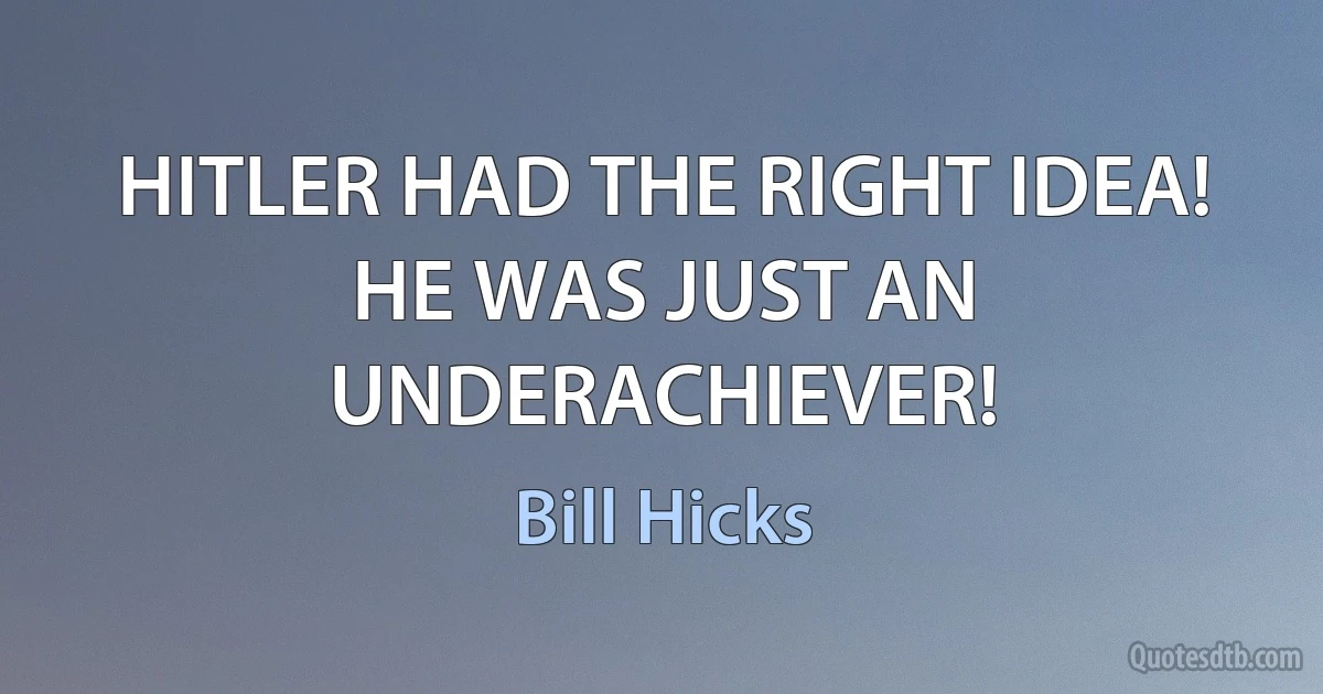 HITLER HAD THE RIGHT IDEA! HE WAS JUST AN UNDERACHIEVER! (Bill Hicks)