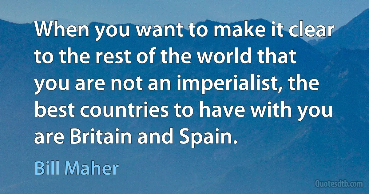 When you want to make it clear to the rest of the world that you are not an imperialist, the best countries to have with you are Britain and Spain. (Bill Maher)