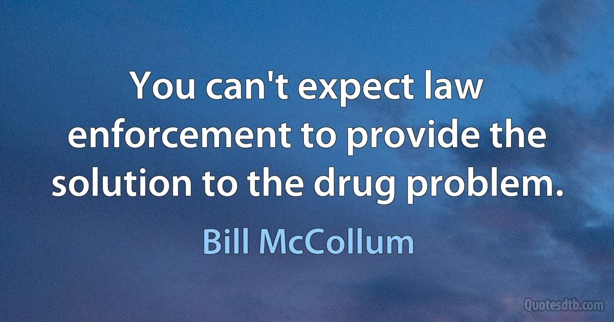 You can't expect law enforcement to provide the solution to the drug problem. (Bill McCollum)