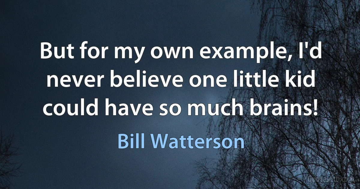 But for my own example, I'd never believe one little kid could have so much brains! (Bill Watterson)