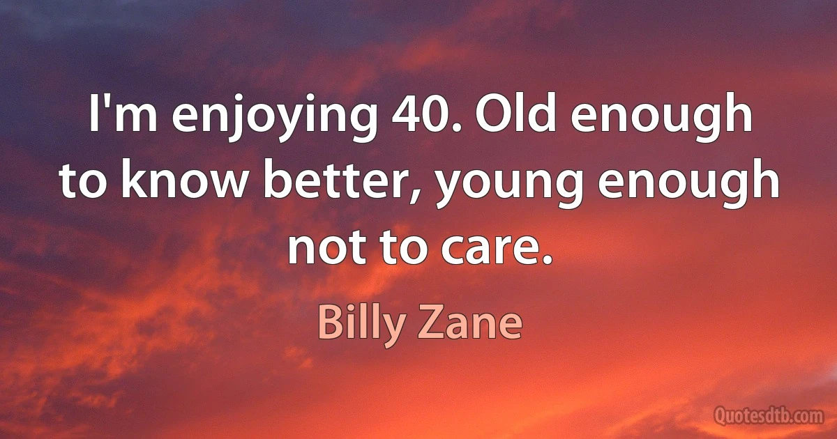 I'm enjoying 40. Old enough to know better, young enough not to care. (Billy Zane)