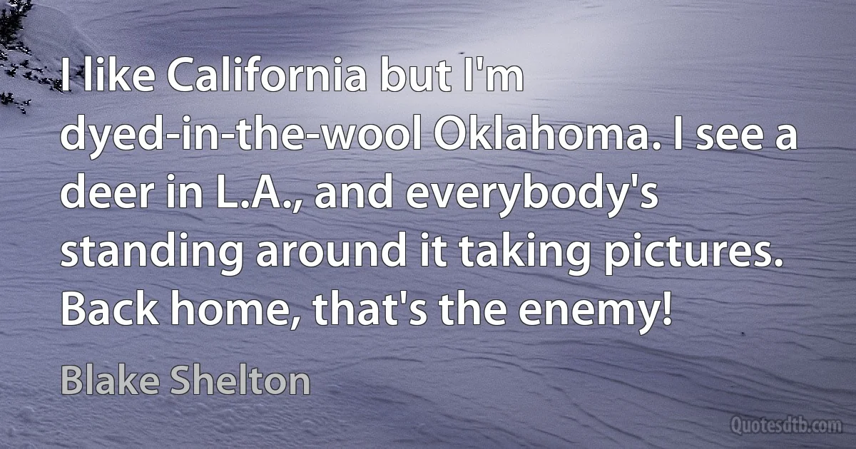 I like California but I'm dyed-in-the-wool Oklahoma. I see a deer in L.A., and everybody's standing around it taking pictures. Back home, that's the enemy! (Blake Shelton)