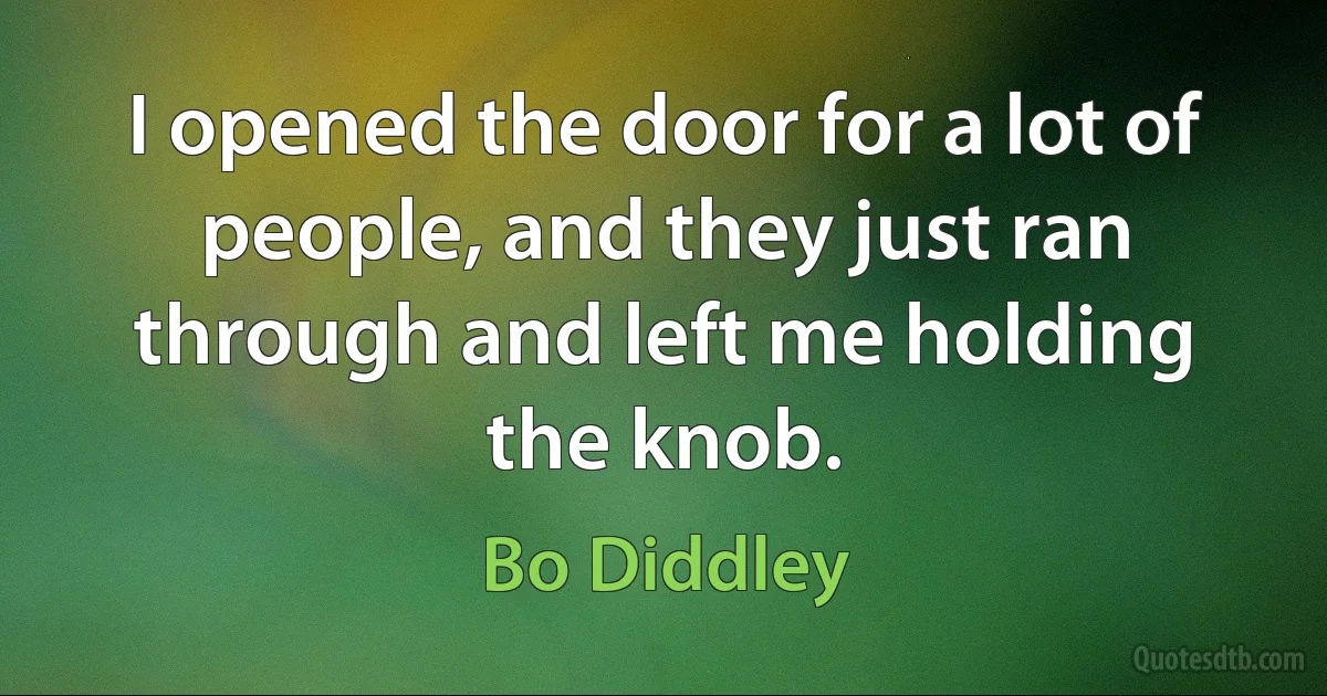 I opened the door for a lot of people, and they just ran through and left me holding the knob. (Bo Diddley)