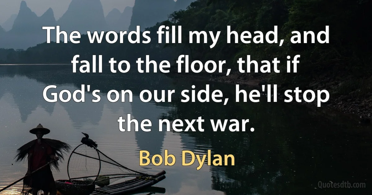 The words fill my head, and fall to the floor, that if God's on our side, he'll stop the next war. (Bob Dylan)