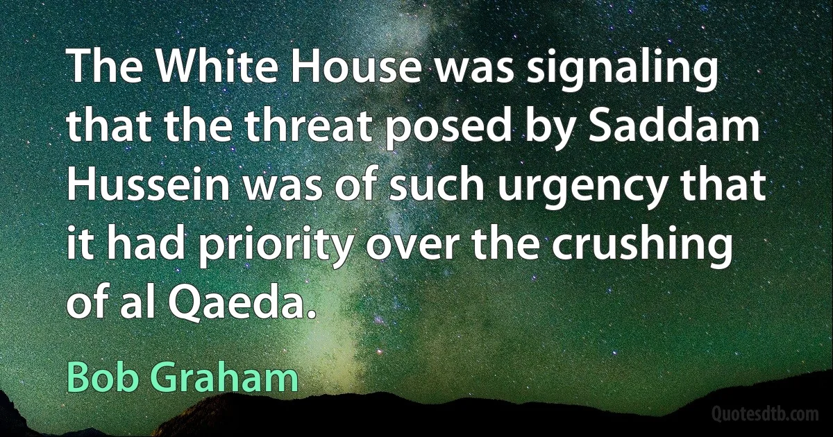 The White House was signaling that the threat posed by Saddam Hussein was of such urgency that it had priority over the crushing of al Qaeda. (Bob Graham)