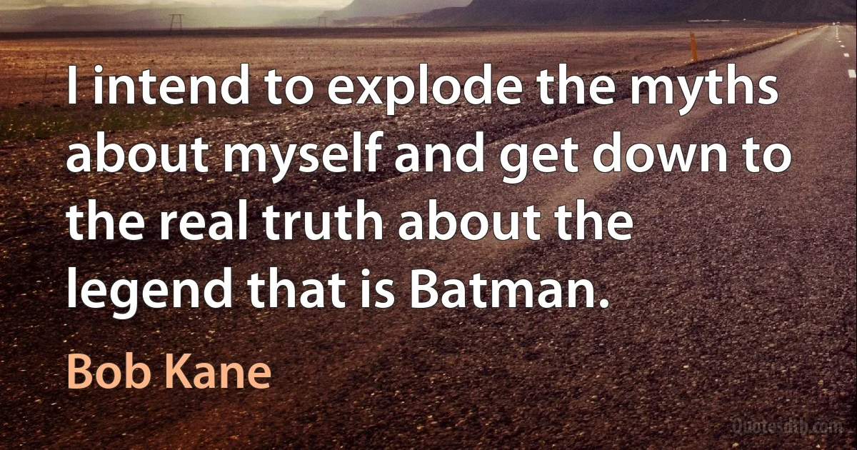 I intend to explode the myths about myself and get down to the real truth about the legend that is Batman. (Bob Kane)