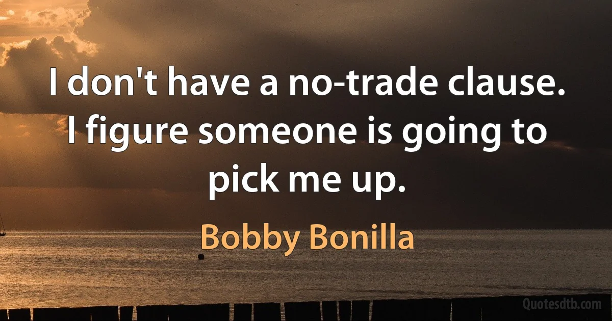 I don't have a no-trade clause. I figure someone is going to pick me up. (Bobby Bonilla)