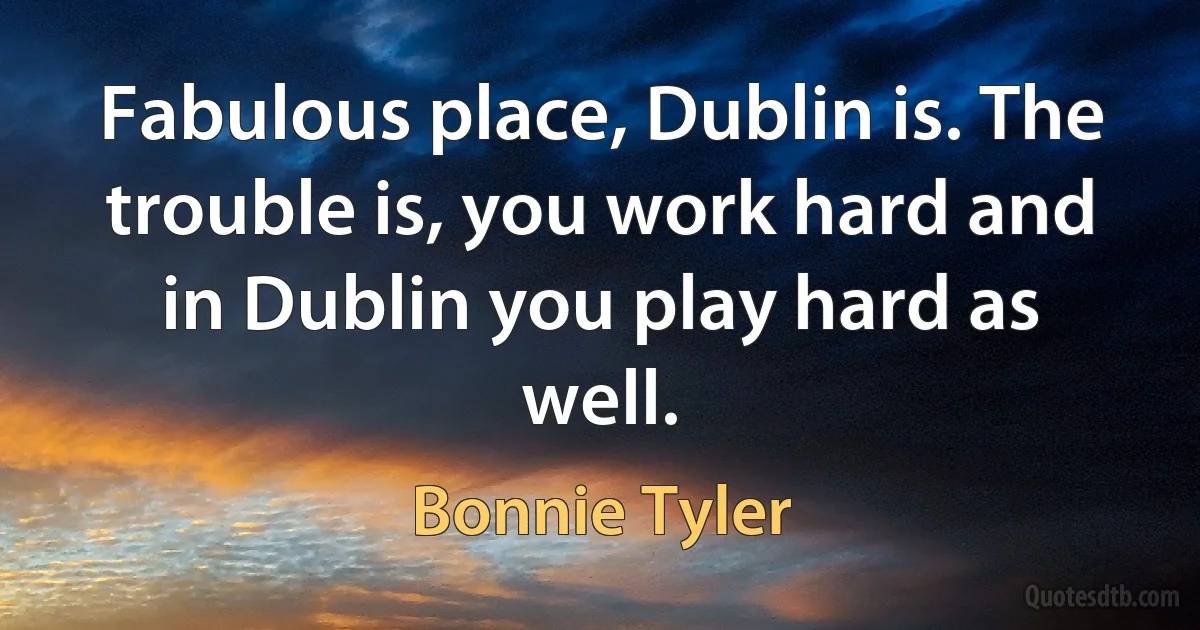 Fabulous place, Dublin is. The trouble is, you work hard and in Dublin you play hard as well. (Bonnie Tyler)