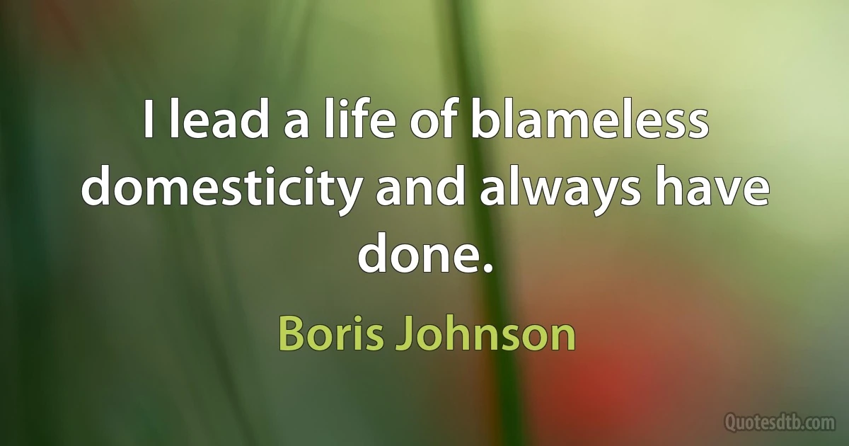 I lead a life of blameless domesticity and always have done. (Boris Johnson)