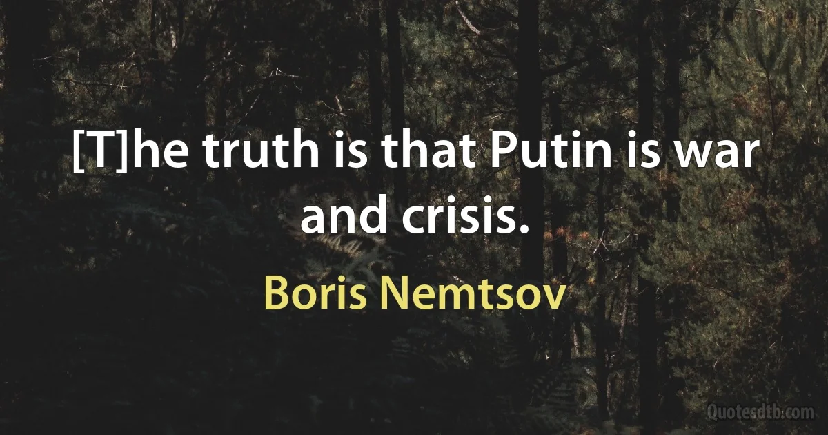 [T]he truth is that Putin is war and crisis. (Boris Nemtsov)