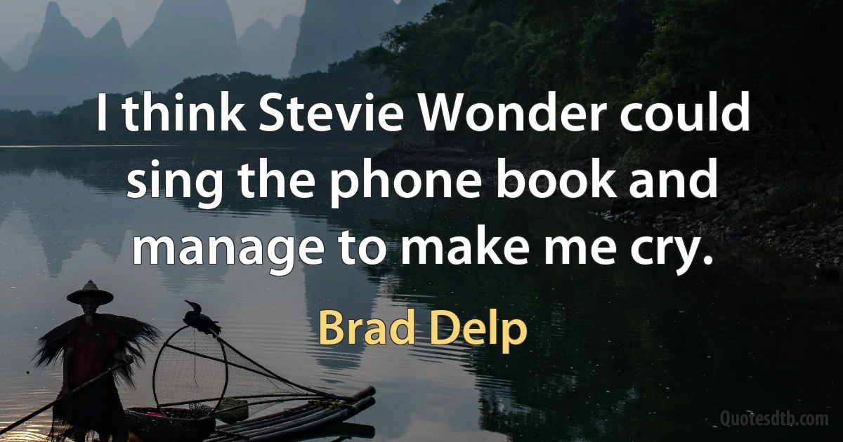 I think Stevie Wonder could sing the phone book and manage to make me cry. (Brad Delp)