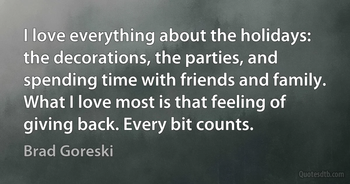 I love everything about the holidays: the decorations, the parties, and spending time with friends and family. What I love most is that feeling of giving back. Every bit counts. (Brad Goreski)