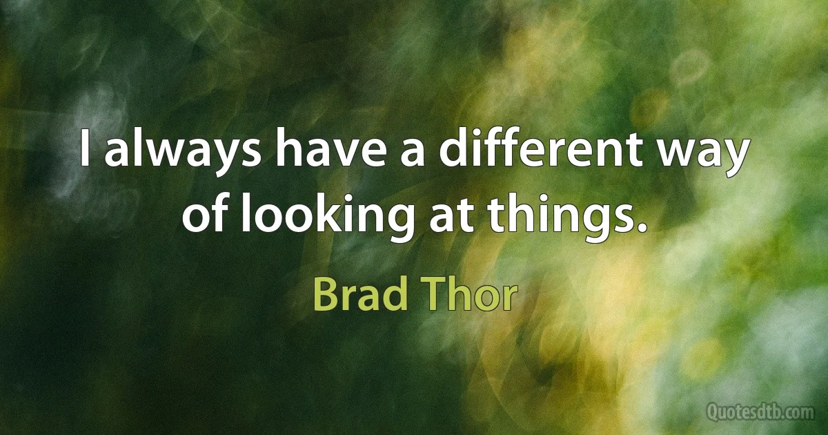 I always have a different way of looking at things. (Brad Thor)