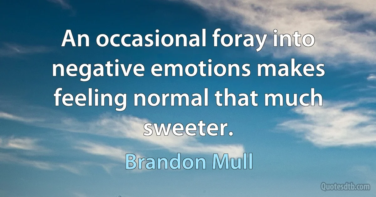 An occasional foray into negative emotions makes feeling normal that much sweeter. (Brandon Mull)