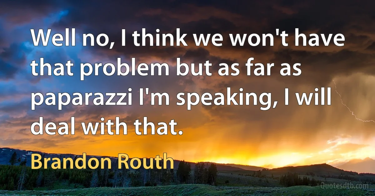 Well no, I think we won't have that problem but as far as paparazzi I'm speaking, I will deal with that. (Brandon Routh)