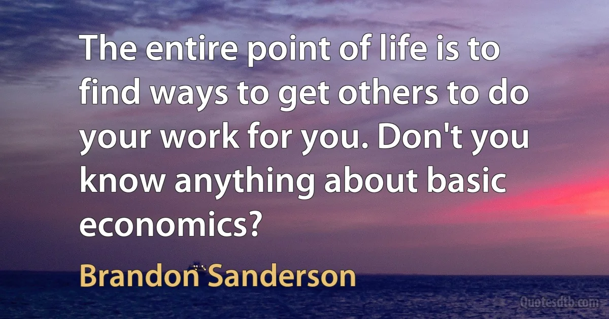 The entire point of life is to find ways to get others to do your work for you. Don't you know anything about basic economics? (Brandon Sanderson)