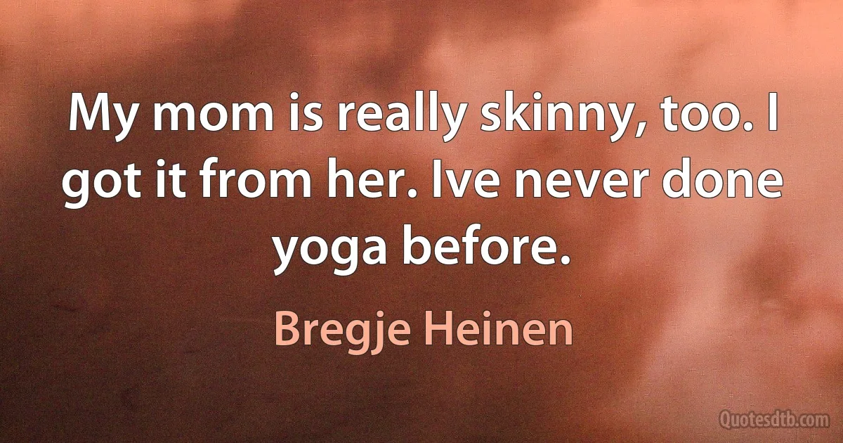 My mom is really skinny, too. I got it from her. Ive never done yoga before. (Bregje Heinen)