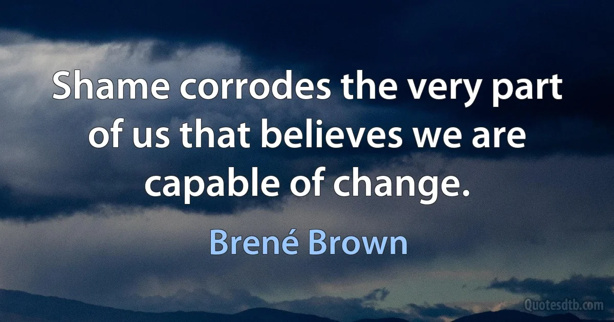 Shame corrodes the very part of us that believes we are capable of change. (Brené Brown)