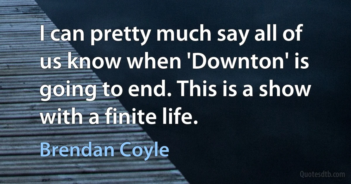 I can pretty much say all of us know when 'Downton' is going to end. This is a show with a finite life. (Brendan Coyle)