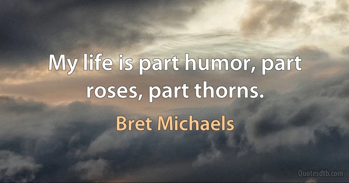 My life is part humor, part roses, part thorns. (Bret Michaels)