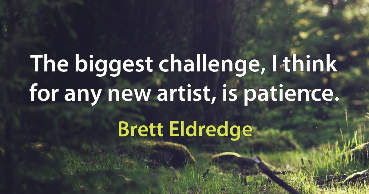 The biggest challenge, I think for any new artist, is patience. (Brett Eldredge)