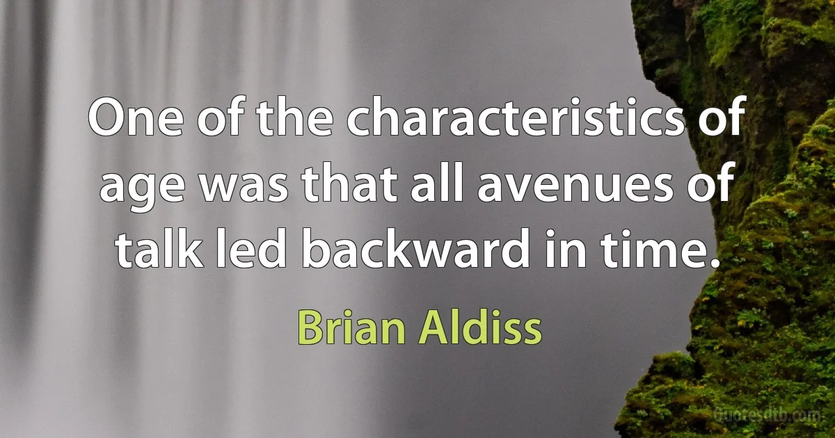 One of the characteristics of age was that all avenues of talk led backward in time. (Brian Aldiss)