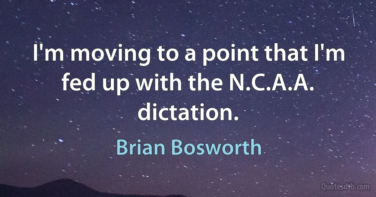 I'm moving to a point that I'm fed up with the N.C.A.A. dictation. (Brian Bosworth)