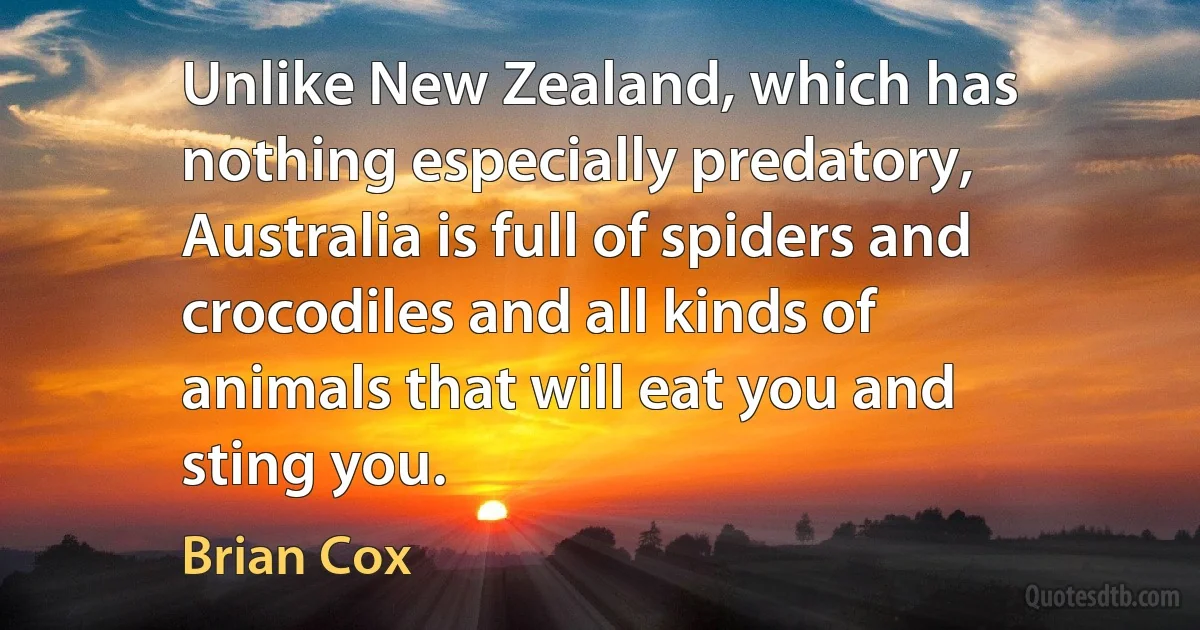 Unlike New Zealand, which has nothing especially predatory, Australia is full of spiders and crocodiles and all kinds of animals that will eat you and sting you. (Brian Cox)