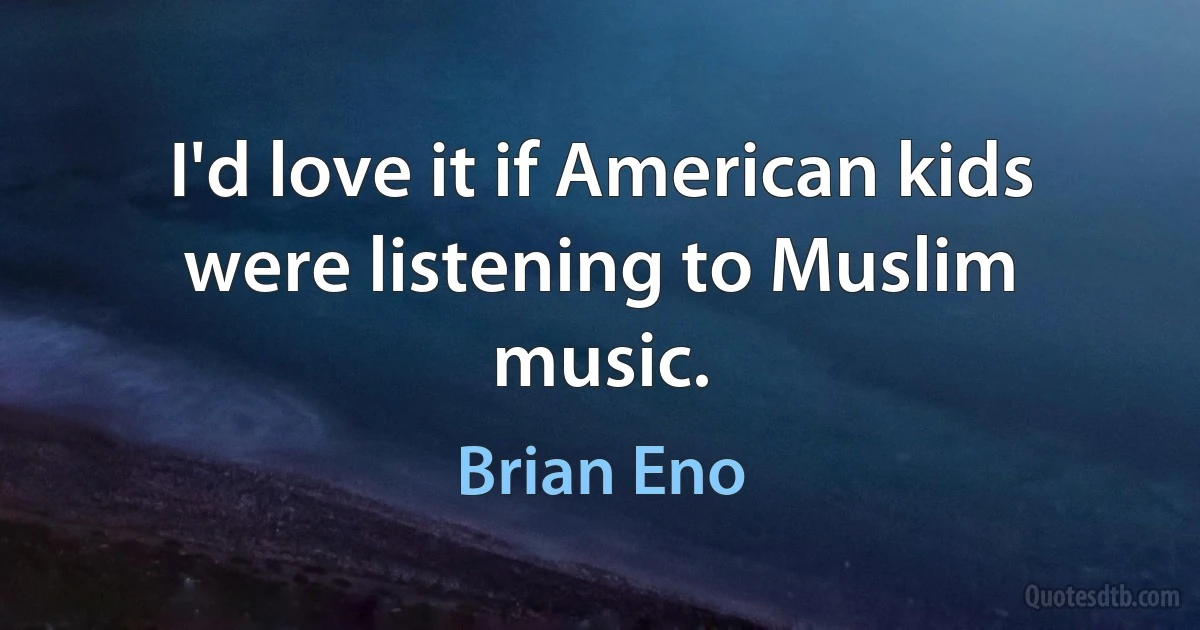 I'd love it if American kids were listening to Muslim music. (Brian Eno)