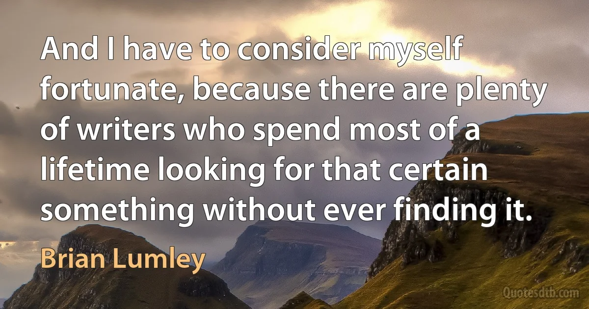 And I have to consider myself fortunate, because there are plenty of writers who spend most of a lifetime looking for that certain something without ever finding it. (Brian Lumley)