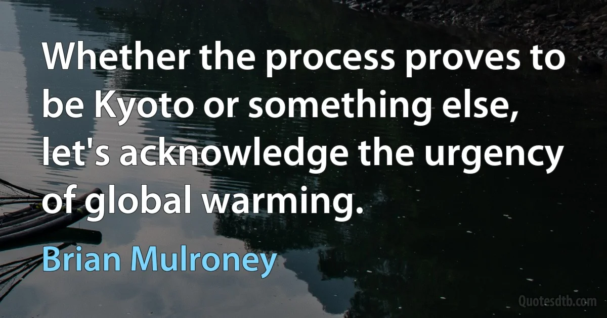 Whether the process proves to be Kyoto or something else, let's acknowledge the urgency of global warming. (Brian Mulroney)