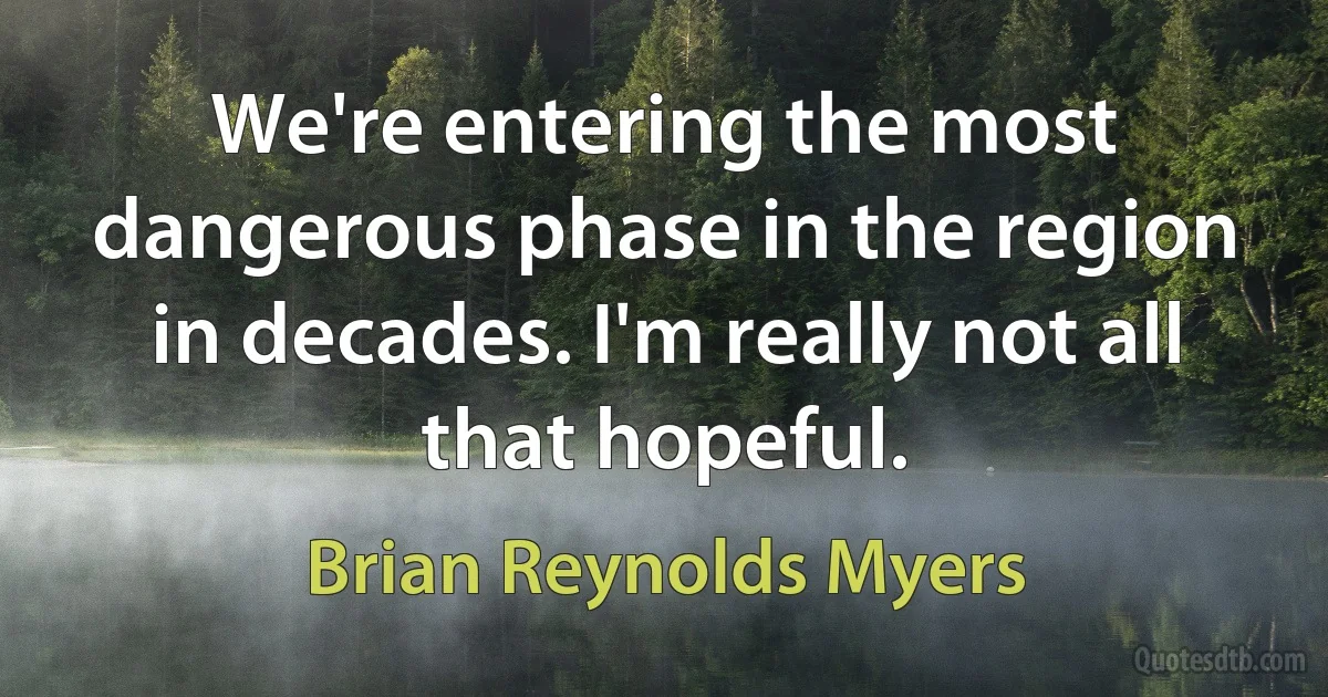 We're entering the most dangerous phase in the region in decades. I'm really not all that hopeful. (Brian Reynolds Myers)