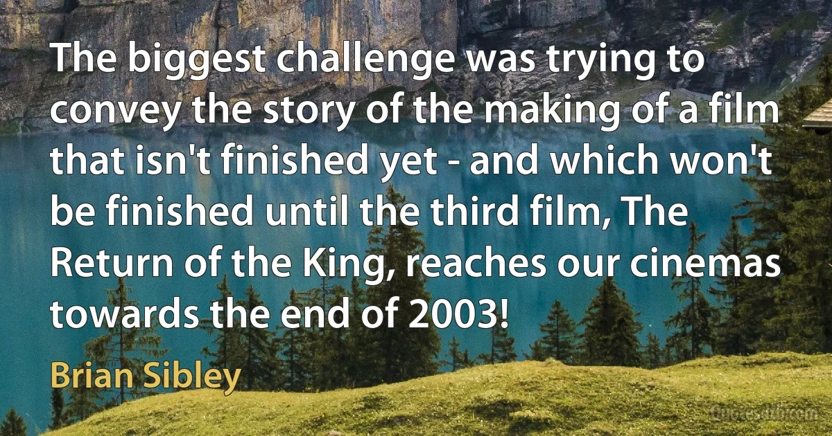 The biggest challenge was trying to convey the story of the making of a film that isn't finished yet - and which won't be finished until the third film, The Return of the King, reaches our cinemas towards the end of 2003! (Brian Sibley)