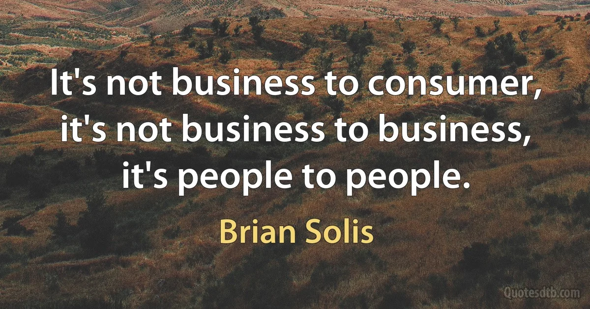 It's not business to consumer, it's not business to business, it's people to people. (Brian Solis)