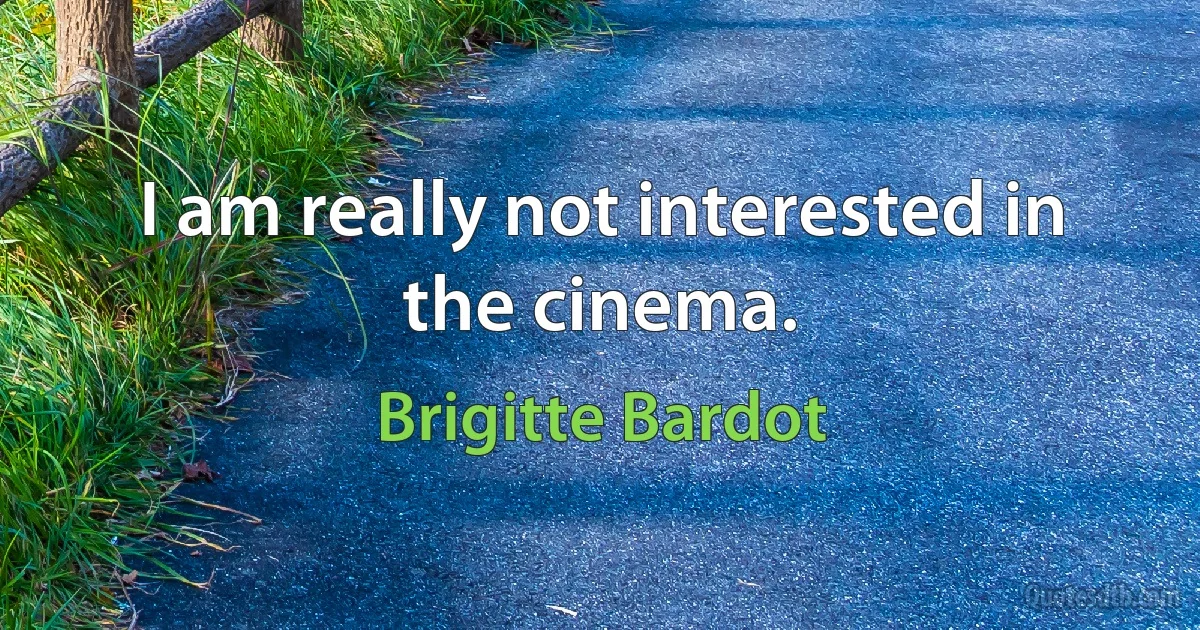 I am really not interested in the cinema. (Brigitte Bardot)