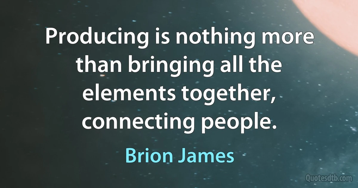 Producing is nothing more than bringing all the elements together, connecting people. (Brion James)