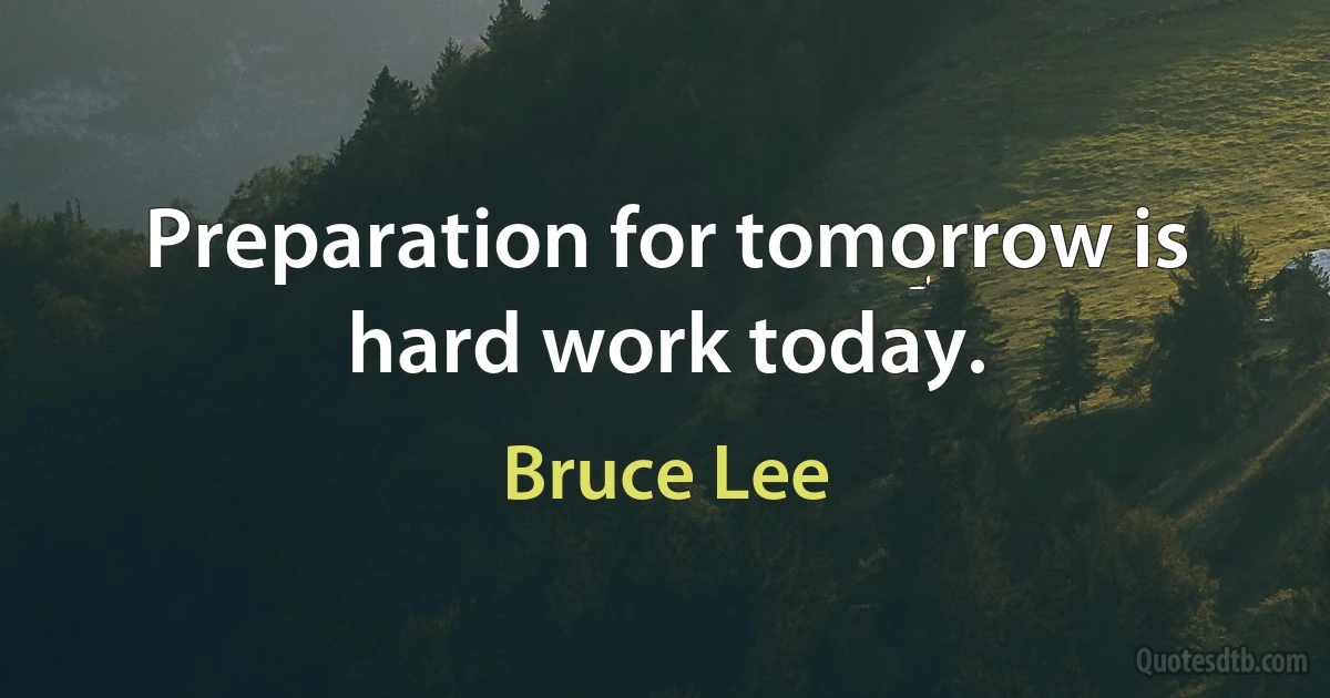 Preparation for tomorrow is hard work today. (Bruce Lee)