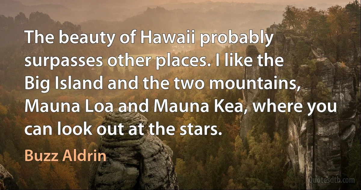 The beauty of Hawaii probably surpasses other places. I like the Big Island and the two mountains, Mauna Loa and Mauna Kea, where you can look out at the stars. (Buzz Aldrin)