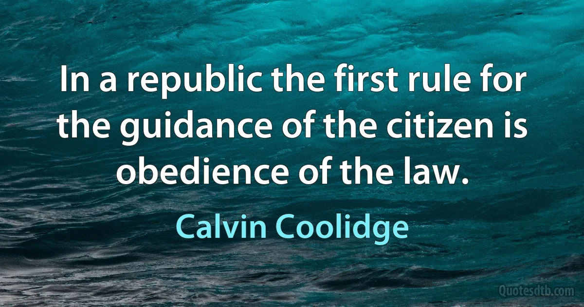 In a republic the first rule for the guidance of the citizen is obedience of the law. (Calvin Coolidge)